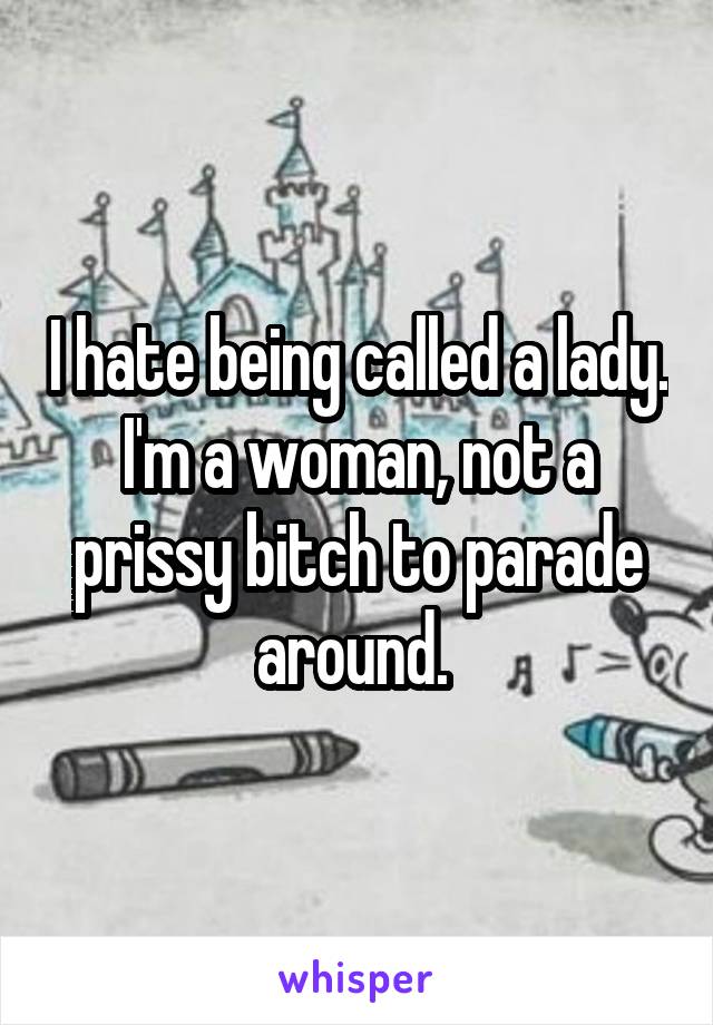 I hate being called a lady. I'm a woman, not a prissy bitch to parade around. 