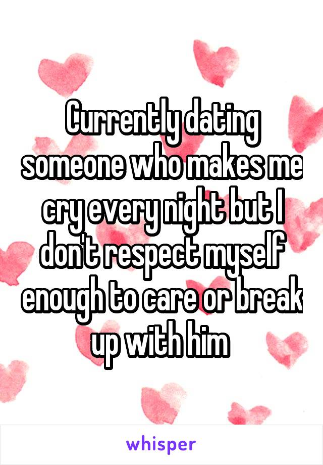 Currently dating someone who makes me cry every night but I don't respect myself enough to care or break up with him 