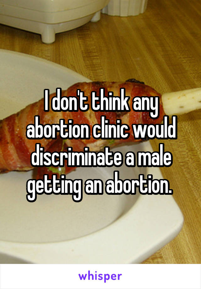 I don't think any abortion clinic would discriminate a male getting an abortion. 