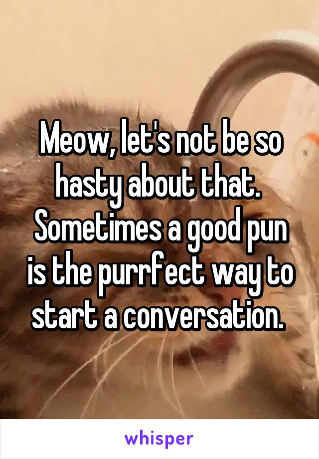 Meow, let's not be so hasty about that. 
Sometimes a good pun is the purrfect way to start a conversation. 