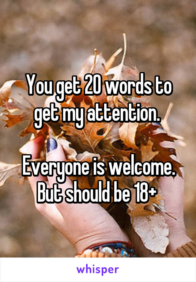 You get 20 words to get my attention. 

Everyone is welcome. But should be 18+ 