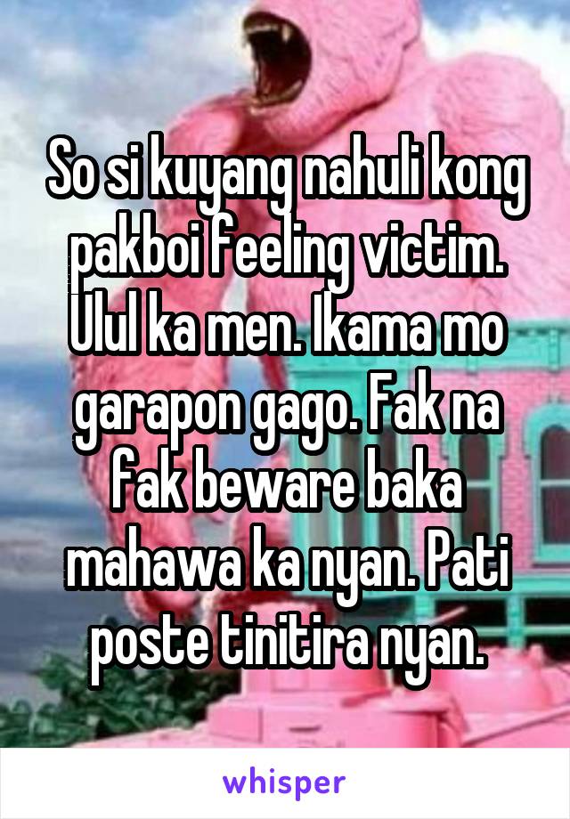 So si kuyang nahuli kong pakboi feeling victim. Ulul ka men. Ikama mo garapon gago. Fak na fak beware baka mahawa ka nyan. Pati poste tinitira nyan.