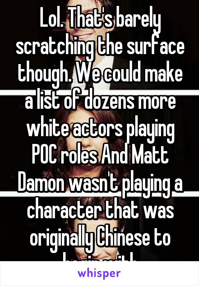 Lol. That's barely scratching the surface though. We could make a list of dozens more white actors playing POC roles And Matt Damon wasn't playing a character that was originally Chinese to begin with