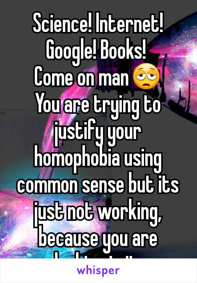 Science! Internet! Google! Books! 
Come on man😩
You are trying to justify your homophobia using common sense but its just not working, because you are lacking in it.