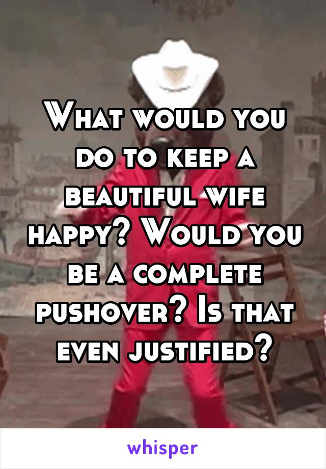 What would you do to keep a beautiful wife happy? Would you be a complete pushover? Is that even justified?