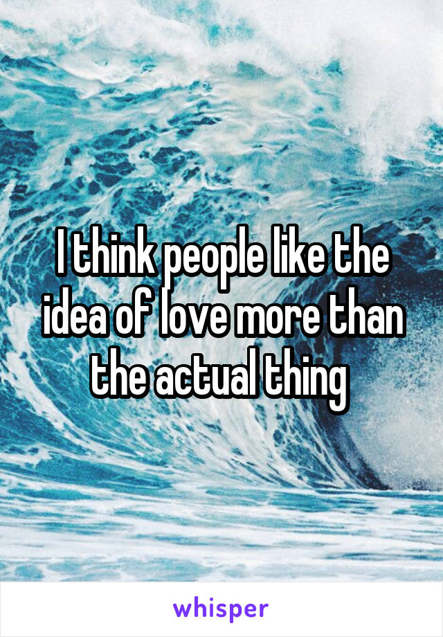 I think people like the idea of love more than the actual thing 