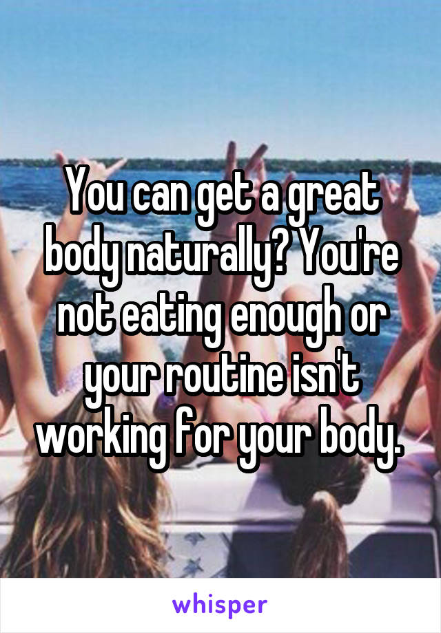 You can get a great body naturally? You're not eating enough or your routine isn't working for your body. 