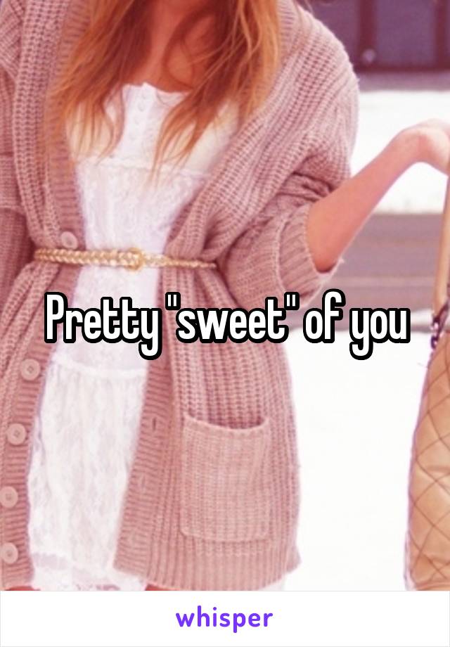 Pretty "sweet" of you