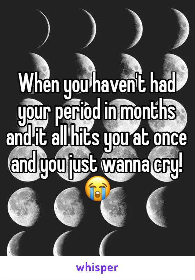 When you haven't had your period in months and it all hits you at once and you just wanna cry! 😭 