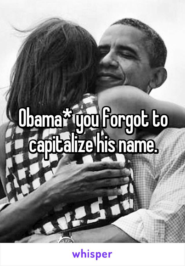 Obama* you forgot to capitalize his name.