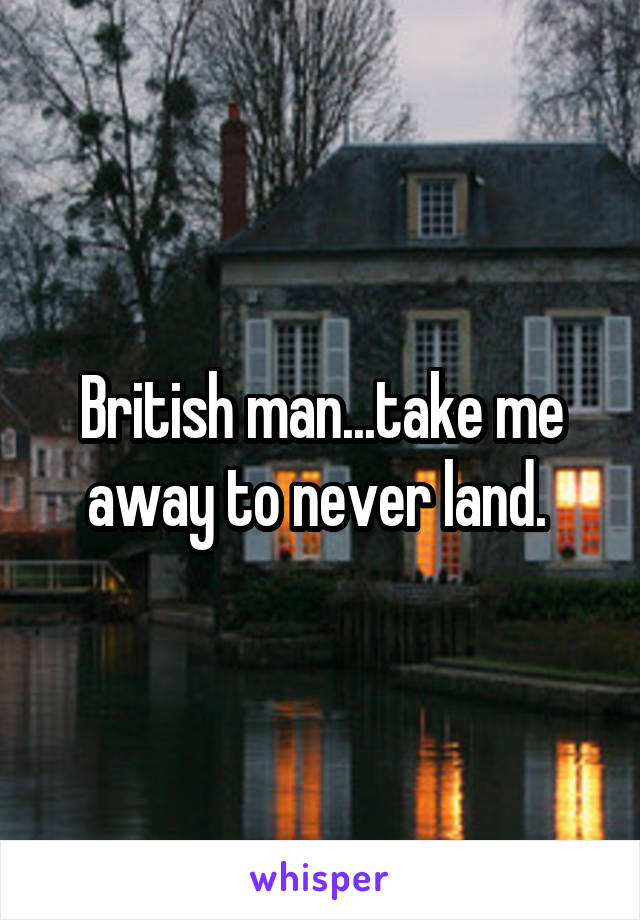 British man...take me away to never land. 