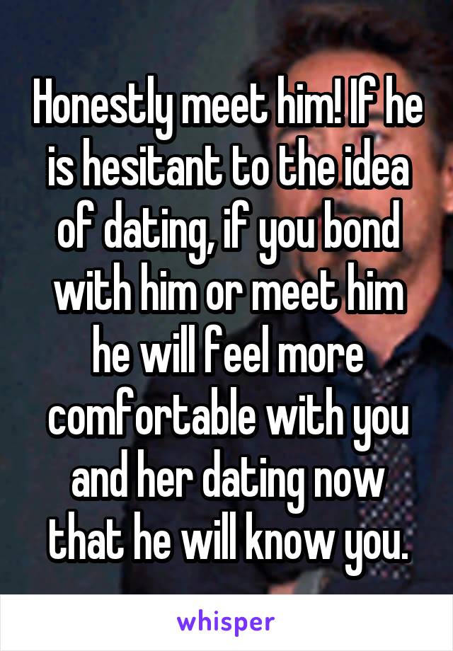 Honestly meet him! If he is hesitant to the idea of dating, if you bond with him or meet him he will feel more comfortable with you and her dating now that he will know you.