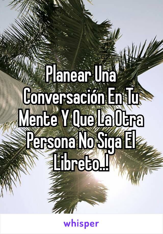 Planear Una Conversación En Tu Mente Y Que La Otra Persona No Siga El Libreto..!