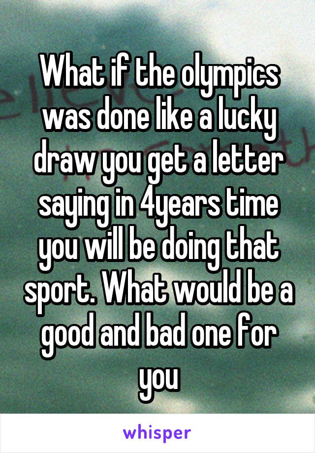 What if the olympics was done like a lucky draw you get a letter saying in 4years time you will be doing that sport. What would be a good and bad one for you