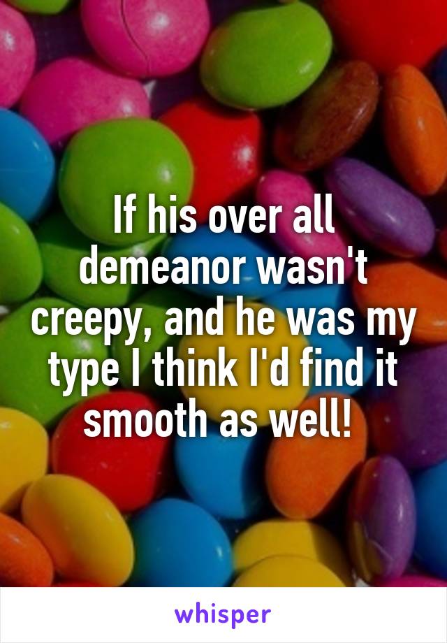 If his over all demeanor wasn't creepy, and he was my type I think I'd find it smooth as well! 