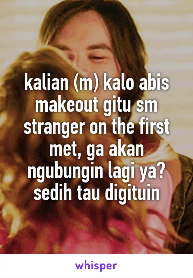 kalian (m) kalo abis makeout gitu sm stranger on the first met, ga akan ngubungin lagi ya? sedih tau digituin