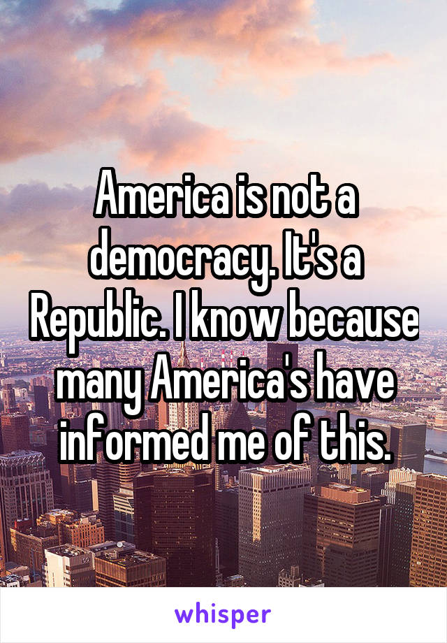 America is not a democracy. It's a Republic. I know because many America's have informed me of this.