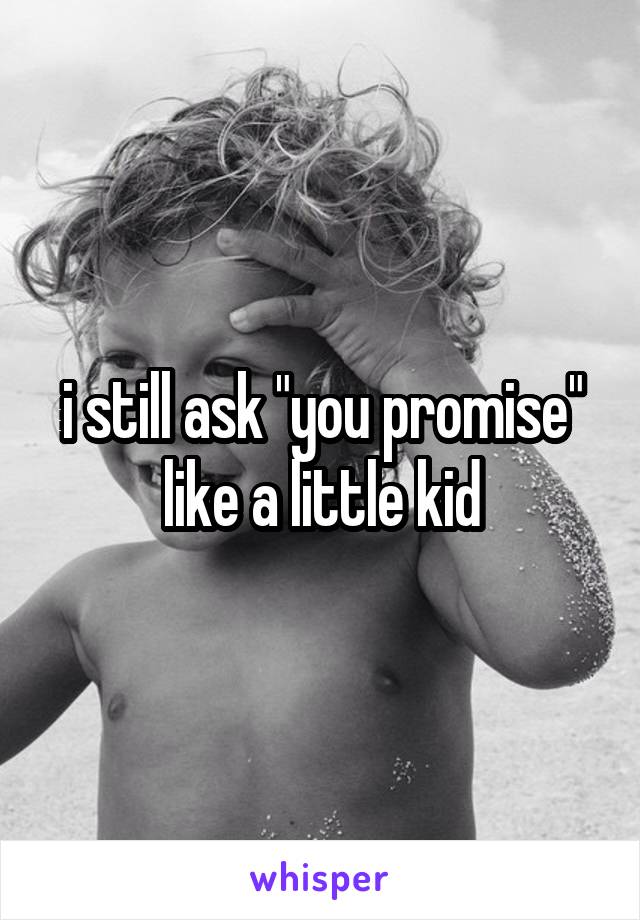 i still ask "you promise" like a little kid