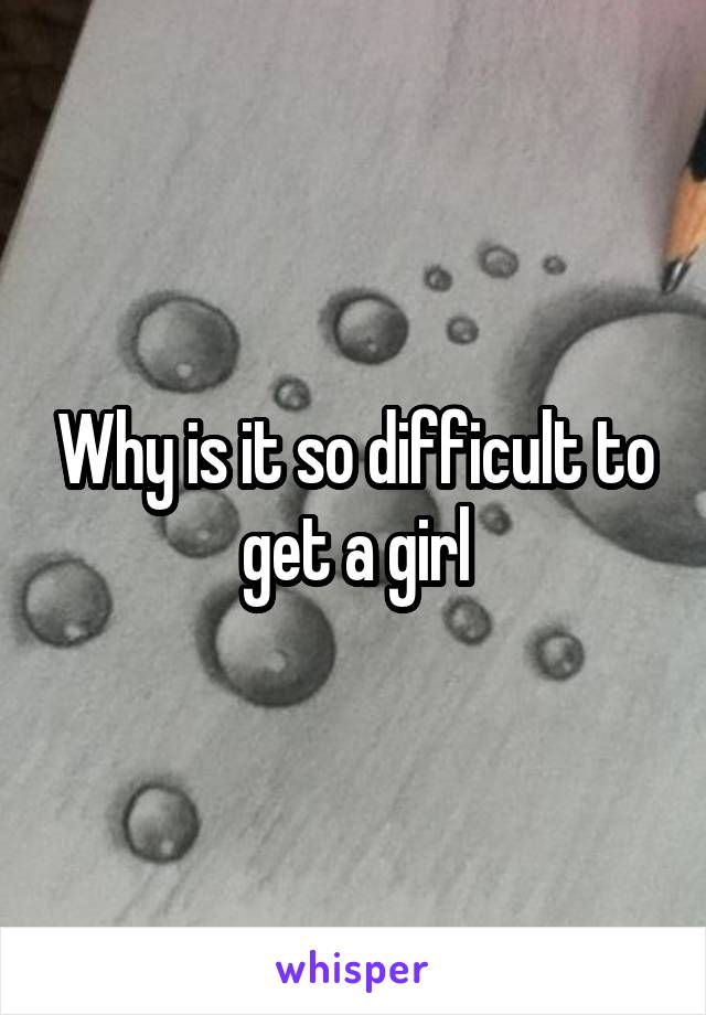 Why is it so difficult to get a girl