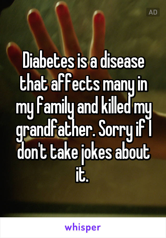 Diabetes is a disease that affects many in my family and killed my grandfather. Sorry if I don't take jokes about it. 