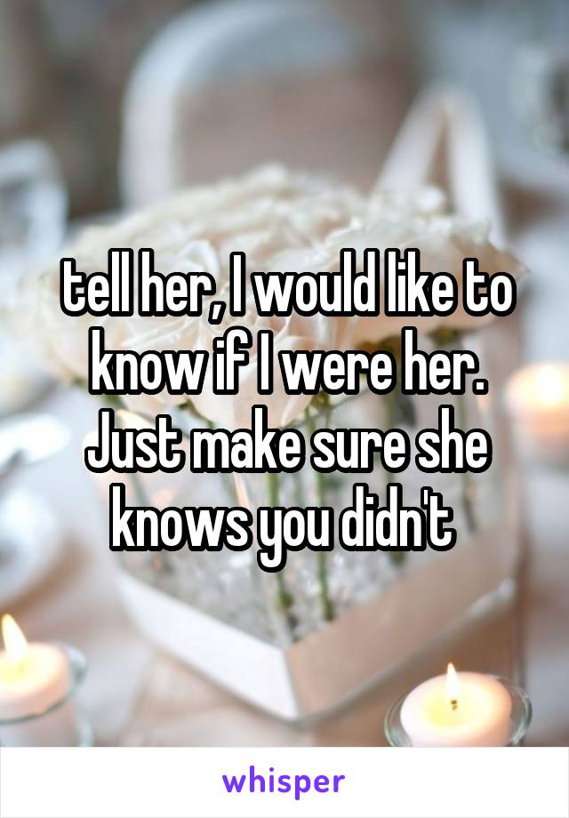 tell her, I would like to know if I were her. Just make sure she knows you didn't 