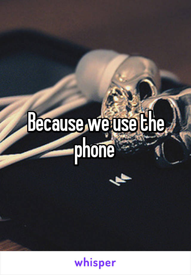 Because we use the phone 