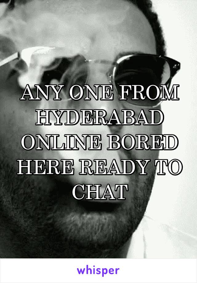 ANY ONE FROM HYDERABAD ONLINE BORED HERE READY TO CHAT