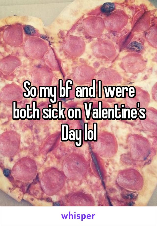 So my bf and I were both sick on Valentine's Day lol