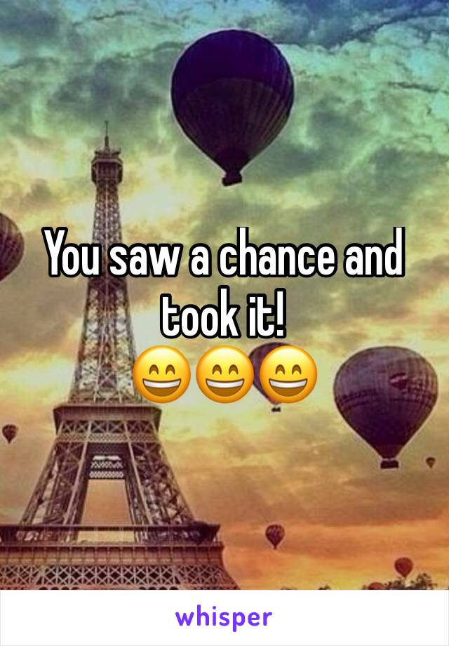 You saw a chance and took it!
😄😄😄