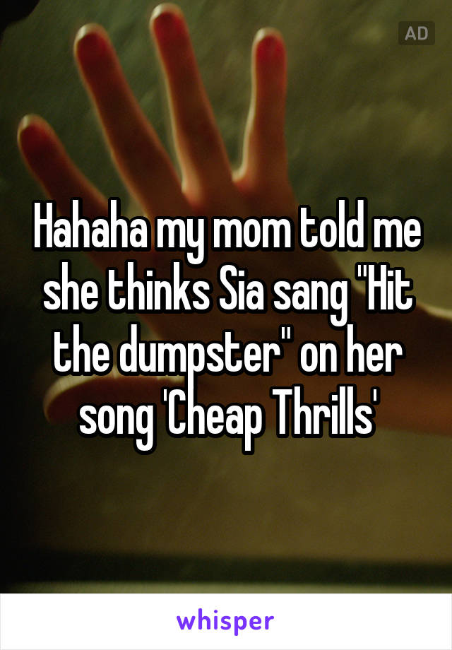 Hahaha my mom told me she thinks Sia sang "Hit the dumpster" on her song 'Cheap Thrills'