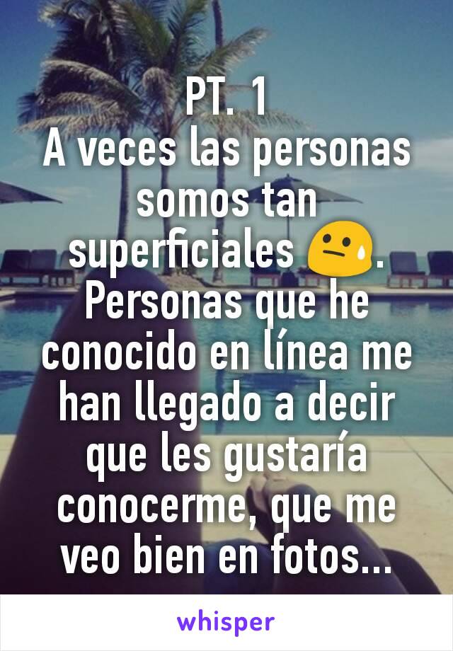 PT. 1
A veces las personas somos tan superficiales 😓. Personas que he conocido en línea me han llegado a decir que les gustaría conocerme, que me veo bien en fotos...