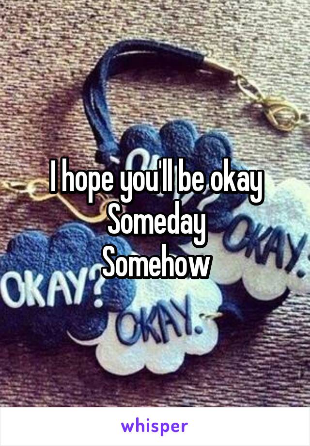 I hope you'll be okay
Someday
Somehow