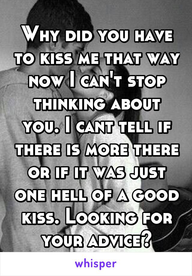 Why did you have to kiss me that way now I can't stop thinking about you. I cant tell if there is more there or if it was just one hell of a good kiss. Looking for your advice?