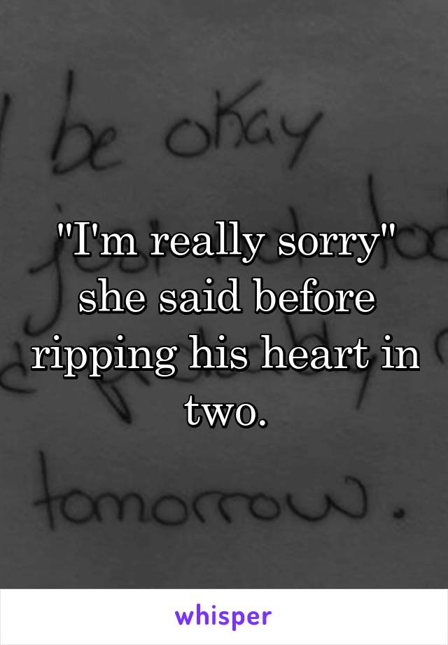 "I'm really sorry" she said before ripping his heart in two.