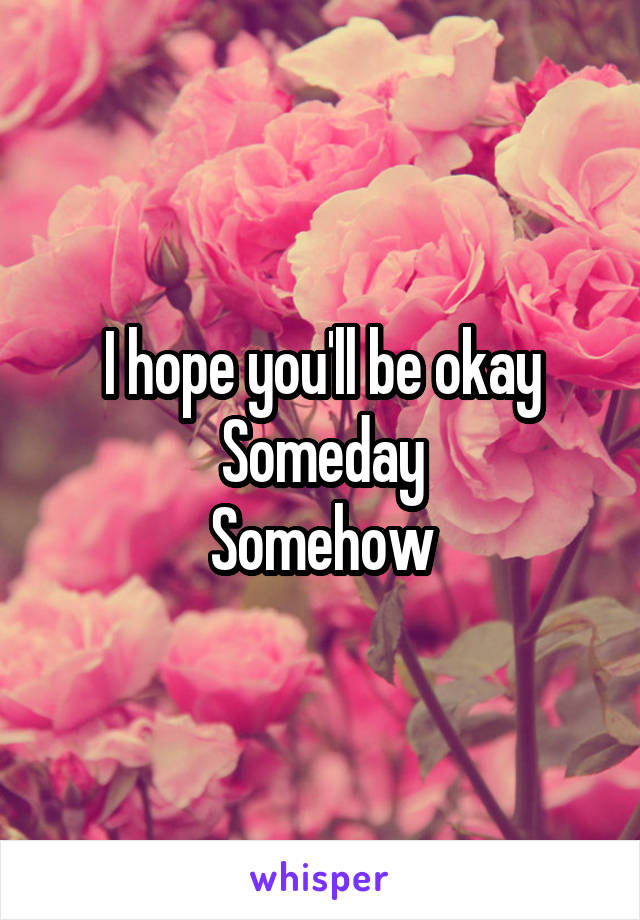 I hope you'll be okay
Someday
Somehow