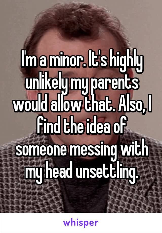 I'm a minor. It's highly unlikely my parents would allow that. Also, I find the idea of someone messing with my head unsettling.