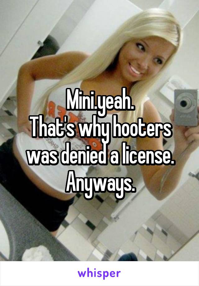 Mini.yeah.
That's why hooters was denied a license.
Anyways.