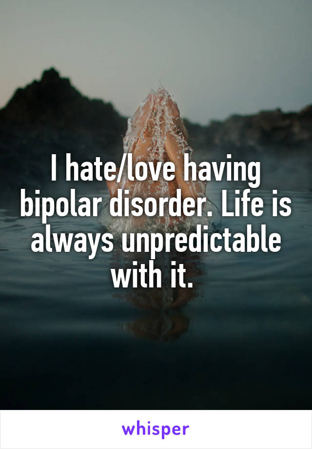 I hate/love having bipolar disorder. Life is always unpredictable with it. 