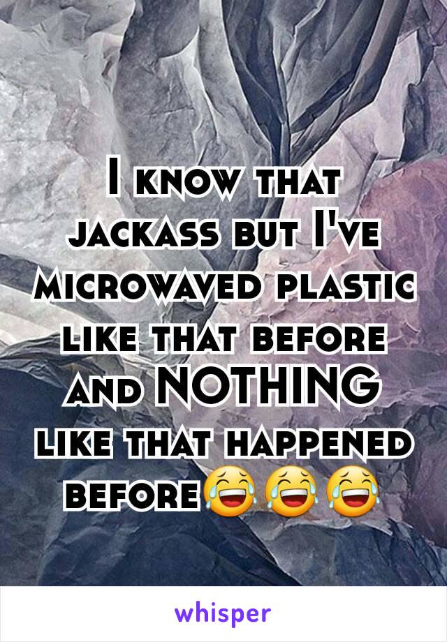 I know that jackass but I've microwaved plastic like that before and NOTHING like that happened before😂😂😂