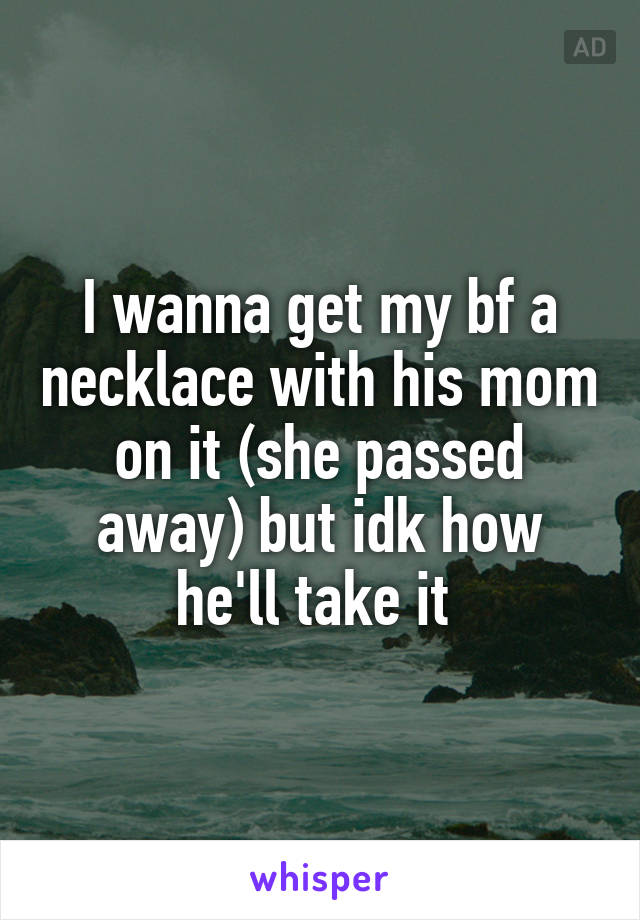 I wanna get my bf a necklace with his mom on it (she passed away) but idk how he'll take it 