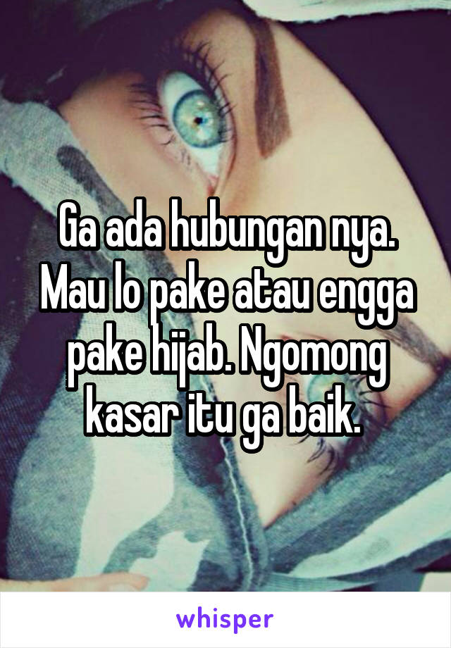 Ga ada hubungan nya. Mau lo pake atau engga pake hijab. Ngomong kasar itu ga baik. 