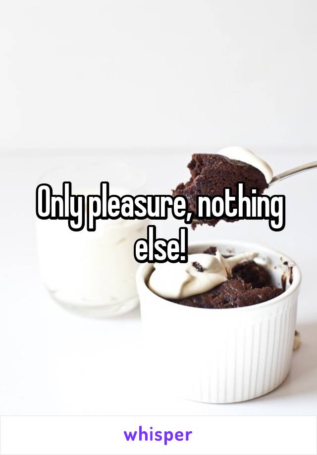 Only pleasure, nothing else!