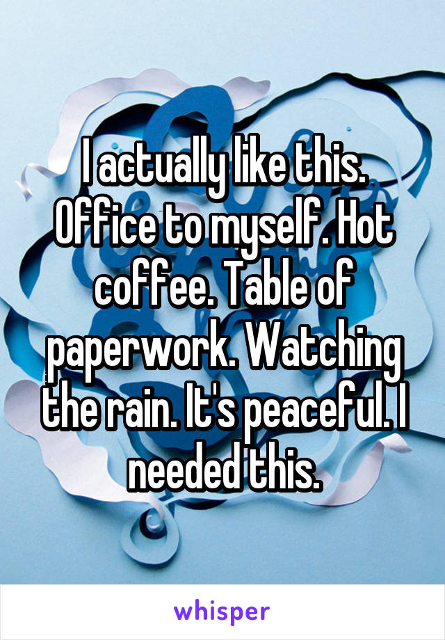 I actually like this. Office to myself. Hot coffee. Table of paperwork. Watching the rain. It's peaceful. I needed this.