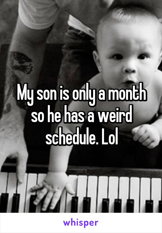 My son is only a month so he has a weird schedule. Lol