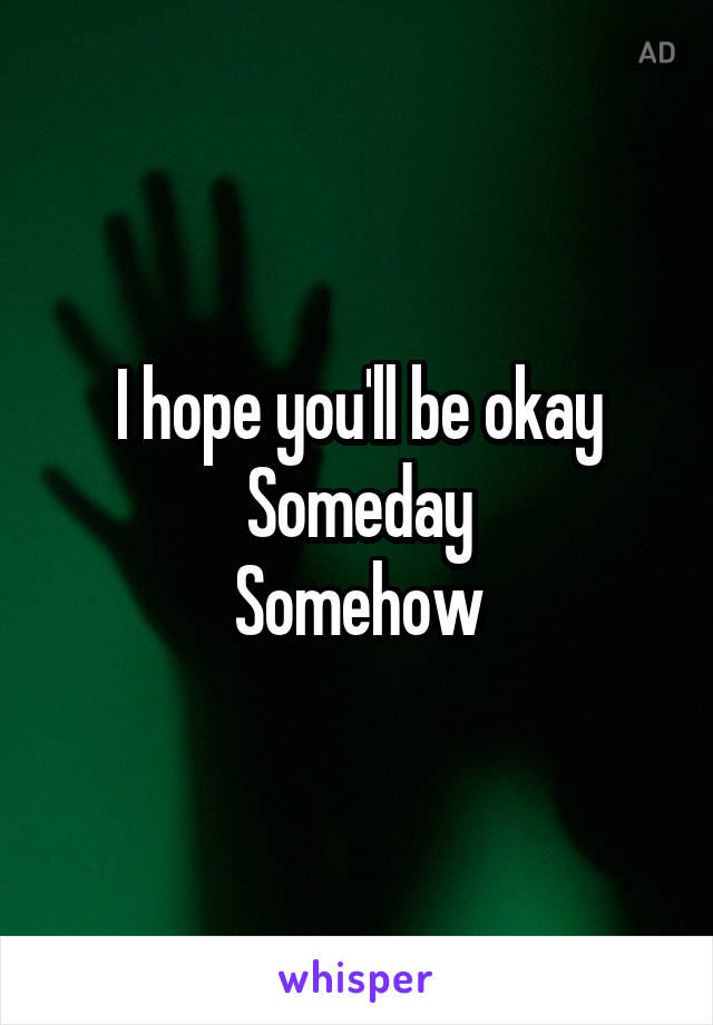 I hope you'll be okay
Someday
Somehow