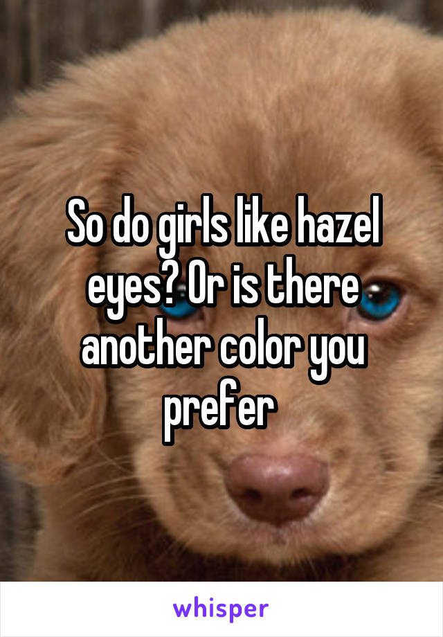 So do girls like hazel eyes? Or is there another color you prefer 