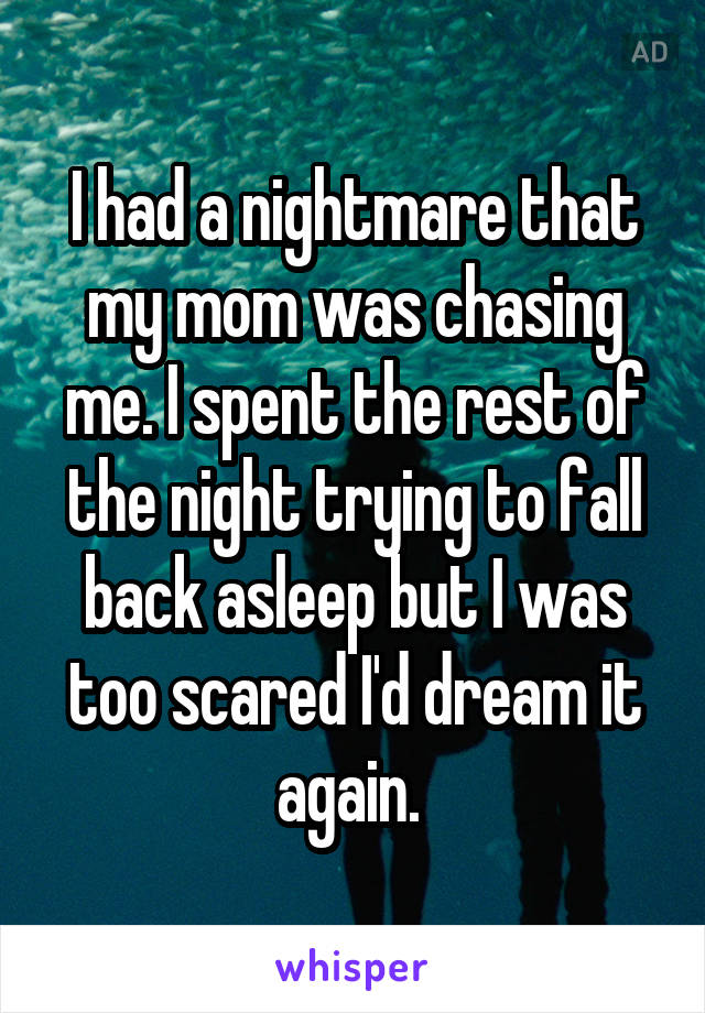 I had a nightmare that my mom was chasing me. I spent the rest of the night trying to fall back asleep but I was too scared I'd dream it again. 