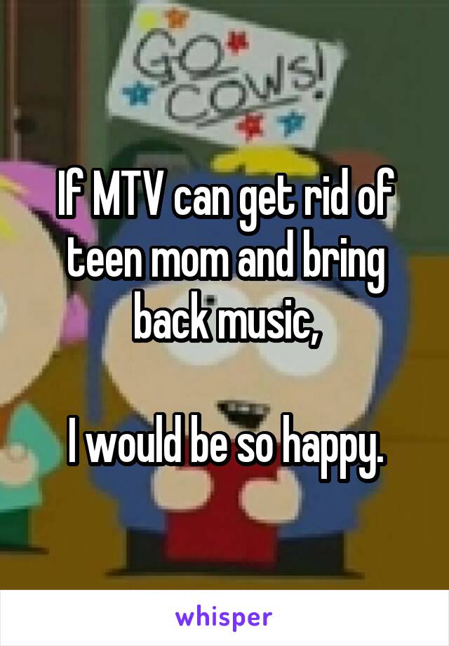 If MTV can get rid of teen mom and bring back music,

I would be so happy.