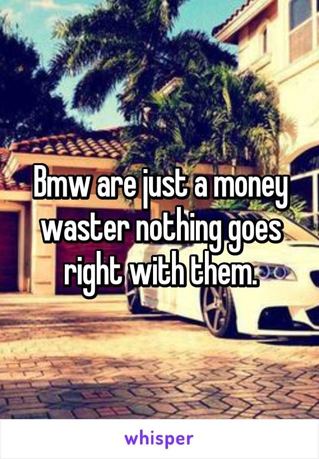 Bmw are just a money waster nothing goes right with them.