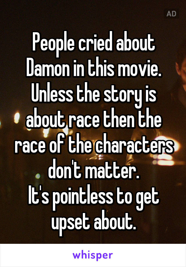 People cried about Damon in this movie.
Unless the story is about race then the race of the characters don't matter.
It's pointless to get upset about.